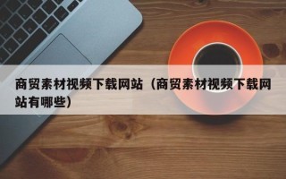 石家庄商贸素材视频下载网站（商贸素材视频下载网站有哪些）