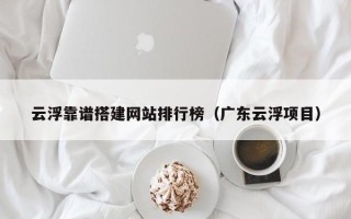 石家庄云浮靠谱搭建网站排行榜（广东云浮项目）