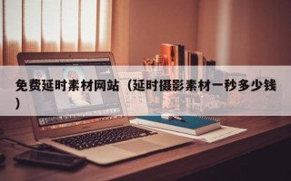 石家庄免费延时素材网站（延时摄影素材一秒多少钱）