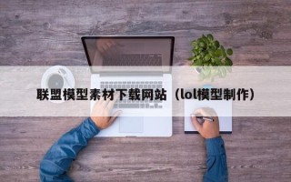 石家庄联盟模型素材下载网站（lol模型制作）