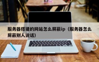 石家庄服务器搭建的网站怎么屏蔽ip（服务器怎么屏蔽别人说话）