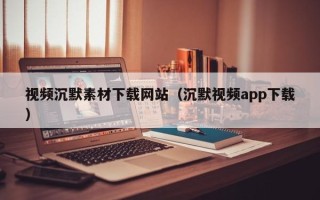 石家庄视频沉默素材下载网站（沉默视频app下载）