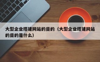 石家庄大型企业搭建网站的目的（大型企业搭建网站的目的是什么）