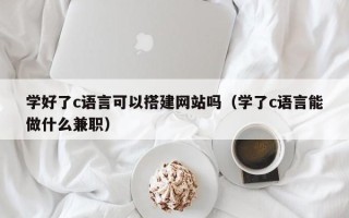 石家庄学好了c语言可以搭建网站吗（学了c语言能做什么兼职）