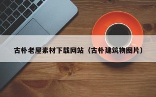 石家庄古朴老屋素材下载网站（古朴建筑物图片）